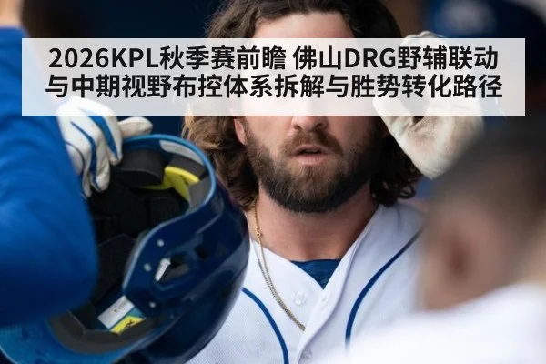 2026KPL秋季赛前瞻 佛山DRG野辅联动与中期视野布控体系拆解与胜势转化路径