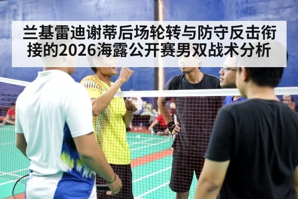 兰基雷迪谢蒂后场轮转与防守反击衔接的2026海露公开赛男双战术分析