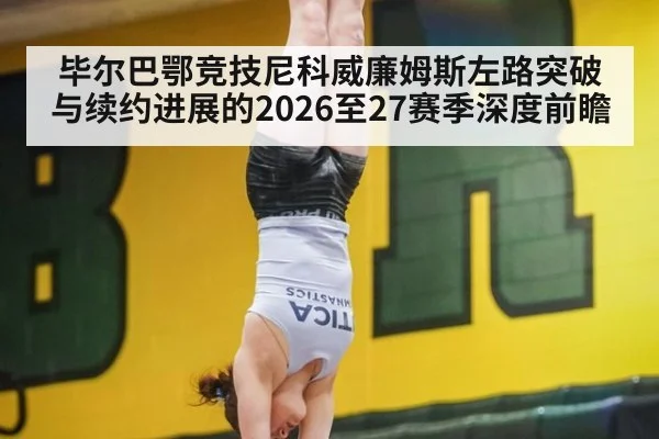 毕尔巴鄂竞技尼科威廉姆斯左路突破与续约进展的2026至27赛季深度前瞻